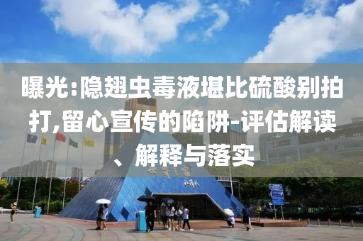 曝光:隱翅蟲(chóng)毒液堪比硫酸別拍打,留心宣傳的陷阱-評(píng)估解讀、解釋與落實(shí)
