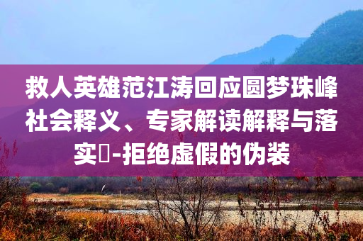 救人英雄范江濤回應(yīng)圓夢(mèng)珠峰社會(huì)釋義、專家解讀解釋與落實(shí)?-拒絕虛假的偽裝
