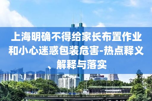 上海明確不得給家長布置作業(yè)和小心迷惑包裝危害-熱點釋義、解釋與落實
