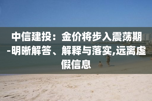 中信建投：金價(jià)將步入震蕩期-明晰解答、解釋與落實(shí),遠(yuǎn)離虛假信息