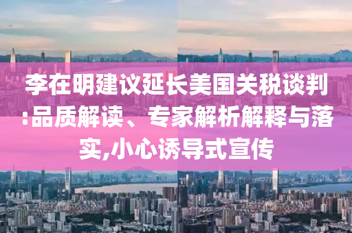 李在明建議延長(zhǎng)美國(guó)關(guān)稅談判:品質(zhì)解讀、專(zhuān)家解析解釋與落實(shí),小心誘導(dǎo)式宣傳