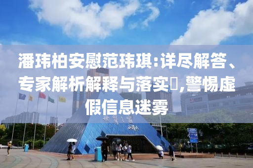 潘瑋柏安慰范瑋琪:詳盡解答、專家解析解釋與落實?,警惕虛假信息迷霧