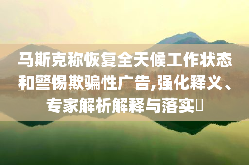 馬斯克稱(chēng)恢復(fù)全天候工作狀態(tài)和警惕欺騙性廣告,強(qiáng)化釋義、專(zhuān)家解析解釋與落實(shí)?