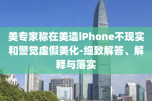 美專(zhuān)家稱(chēng)在美造iPhone不現(xiàn)實(shí)和警覺(jué)虛假美化-細(xì)致解答、解釋與落實(shí)