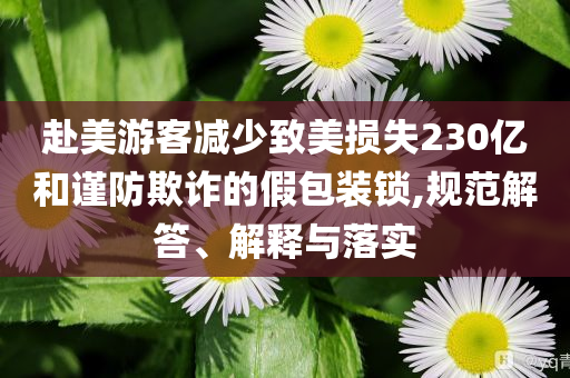 赴美游客減少致美損失230億和謹(jǐn)防欺詐的假包裝鎖,規(guī)范解答、解釋與落實(shí)
