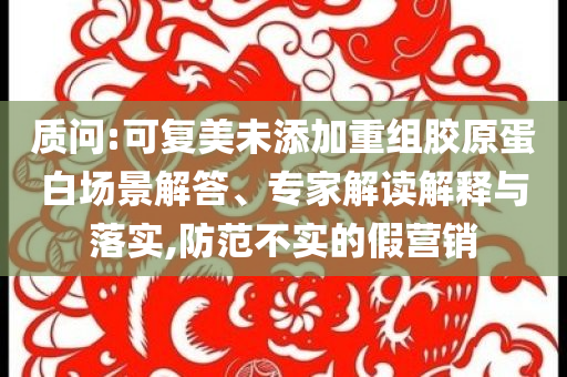 質(zhì)問(wèn):可復(fù)美未添加重組膠原蛋白場(chǎng)景解答、專(zhuān)家解讀解釋與落實(shí),防范不實(shí)的假營(yíng)銷(xiāo)