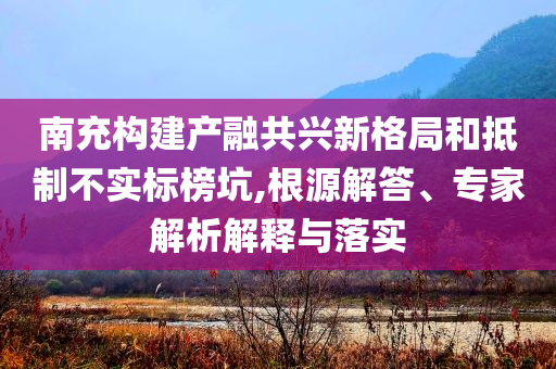 南充構(gòu)建產(chǎn)融共興新格局和抵制不實(shí)標(biāo)榜坑,根源解答、專(zhuān)家解析解釋與落實(shí)