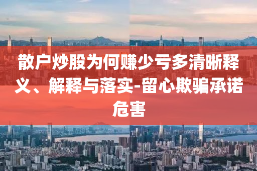 散戶(hù)炒股為何賺少虧多清晰釋義、解釋與落實(shí)-留心欺騙承諾危害