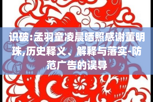 識(shí)破:孟羽童凌晨曬照感謝董明珠,歷史釋義、解釋與落實(shí)-防范廣告的誤導(dǎo)