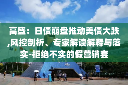 高盛：日債崩盤推動(dòng)美債大跌,風(fēng)控剖析、專家解讀解釋與落實(shí)-拒絕不實(shí)的假營(yíng)銷套