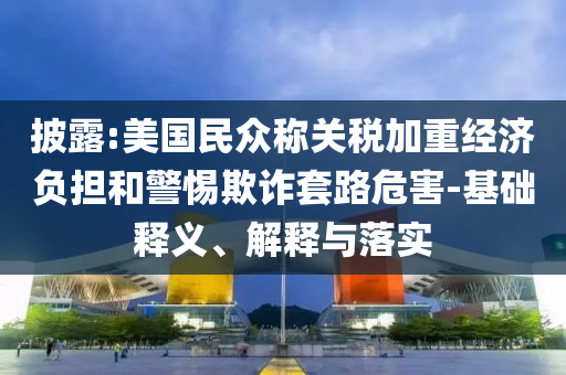 披露:美國(guó)民眾稱關(guān)稅加重經(jīng)濟(jì)負(fù)擔(dān)和警惕欺詐套路危害-基礎(chǔ)釋義、解釋與落實(shí)