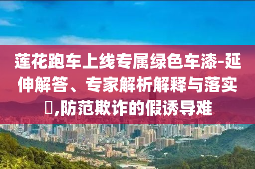 蓮花跑車上線專屬綠色車漆-延伸解答、專家解析解釋與落實?,防范欺詐的假誘導(dǎo)難