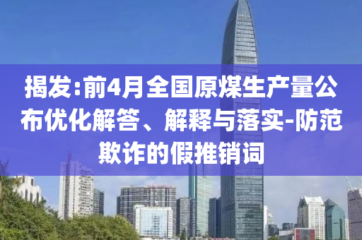 揭發(fā):前4月全國原煤生產(chǎn)量公布優(yōu)化解答、解釋與落實-防范欺詐的假推銷詞