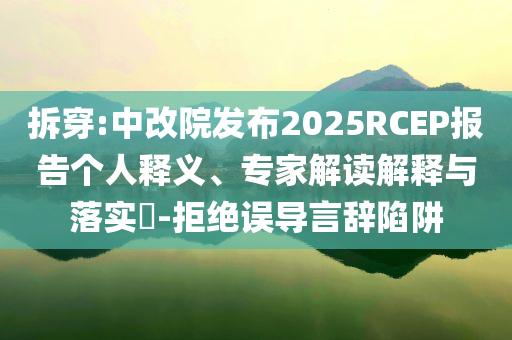 拆穿:中改院發(fā)布2025RCEP報告?zhèn)€人釋義、專家解讀解釋與落實?-拒絕誤導言辭陷阱