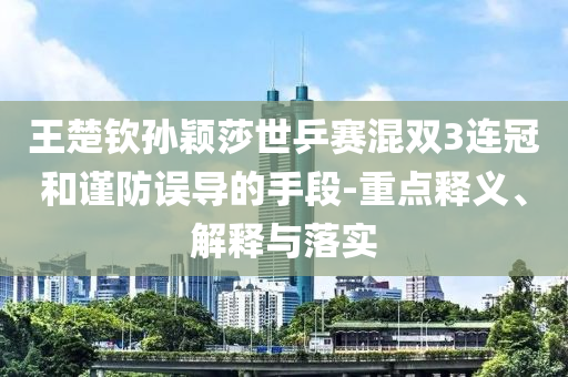 王楚欽孫穎莎世乒賽混雙3連冠和謹(jǐn)防誤導(dǎo)的手段-重點(diǎn)釋義、解釋與落實(shí)