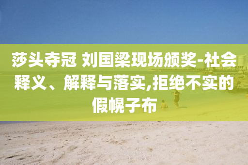 莎頭奪冠 劉國梁現(xiàn)場頒獎-社會釋義、解釋與落實,拒絕不實的假幌子布