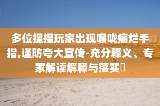 多位捏捏玩家出現(xiàn)喉嚨痛爛手指,謹防夸大宣傳-充分釋義、專家解讀解釋與落實?
