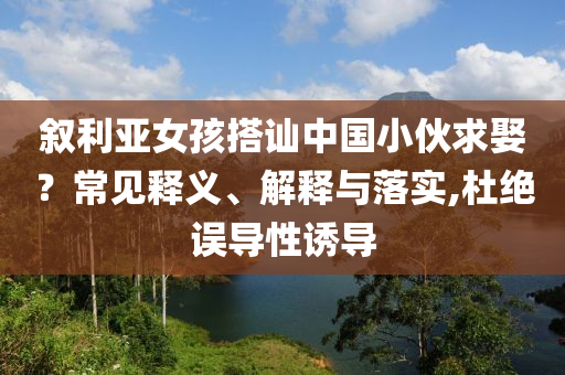 敘利亞女孩搭訕中國小伙求娶？常見釋義、解釋與落實,杜絕誤導(dǎo)性誘導(dǎo)