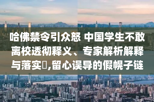 哈佛禁令引眾怒 中國學(xué)生不敢離校透徹釋義、專家解析解釋與落實?,留心誤導(dǎo)的假幌子鏈