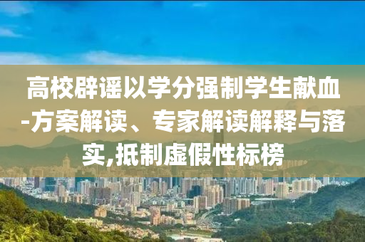 高校辟謠以學(xué)分強(qiáng)制學(xué)生獻(xiàn)血-方案解讀、專家解讀解釋與落實(shí),抵制虛假性標(biāo)榜