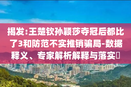 揭發(fā):王楚欽孫穎莎奪冠后都比了3和防范不實推銷騙局-數(shù)據(jù)釋義、專家解析解釋與落實?