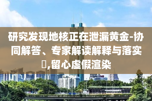 研究發(fā)現(xiàn)地核正在泄漏黃金-協(xié)同解答、專家解讀解釋與落實?,留心虛假渲染