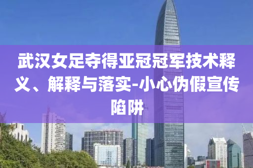 武漢女足奪得亞冠冠軍技術(shù)釋義、解釋與落實-小心偽假宣傳陷阱