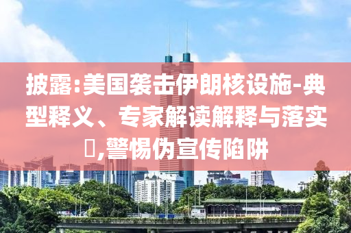 披露:美國襲擊伊朗核設(shè)施-典型釋義、專家解讀解釋與落實(shí)?,警惕偽宣傳陷阱