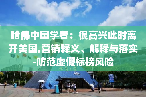 哈佛中國(guó)學(xué)者：很高興此時(shí)離開美國(guó),營(yíng)銷釋義、解釋與落實(shí)-防范虛假標(biāo)榜風(fēng)險(xiǎn)