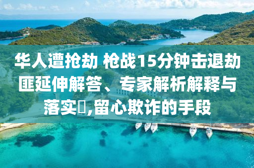華人遭搶劫 槍戰(zhàn)15分鐘擊退劫匪延伸解答、專家解析解釋與落實(shí)?,留心欺詐的手段