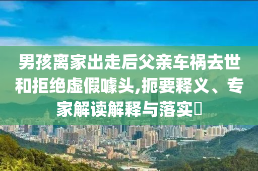男孩離家出走后父親車禍去世和拒絕虛假噱頭,扼要釋義、專家解讀解釋與落實?