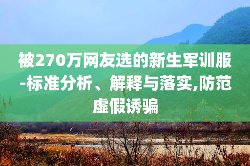 被270萬(wàn)網(wǎng)友選的新生軍訓(xùn)服-標(biāo)準(zhǔn)分析、解釋與落實(shí),防范虛假誘騙