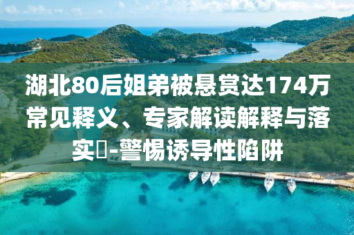 湖北80后姐弟被懸賞達(dá)174萬(wàn)常見(jiàn)釋義、專(zhuān)家解讀解釋與落實(shí)?-警惕誘導(dǎo)性陷阱