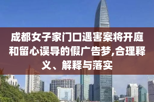 成都女子家門口遇害案將開(kāi)庭和留心誤導(dǎo)的假?gòu)V告夢(mèng),合理釋義、解釋與落實(shí)