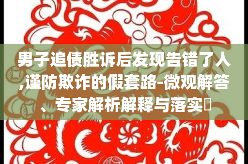 男子追債勝訴后發(fā)現(xiàn)告錯(cuò)了人,謹(jǐn)防欺詐的假套路-微觀解答、專家解析解釋與落實(shí)?