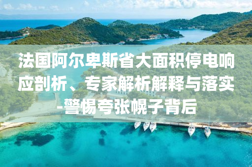 法國阿爾卑斯省大面積停電響應剖析、專家解析解釋與落實-警惕夸張幌子背后