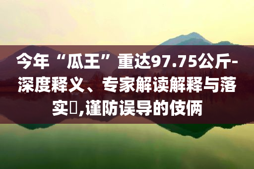 今年“瓜王”重達(dá)97.75公斤-深度釋義、專(zhuān)家解讀解釋與落實(shí)?,謹(jǐn)防誤導(dǎo)的伎倆