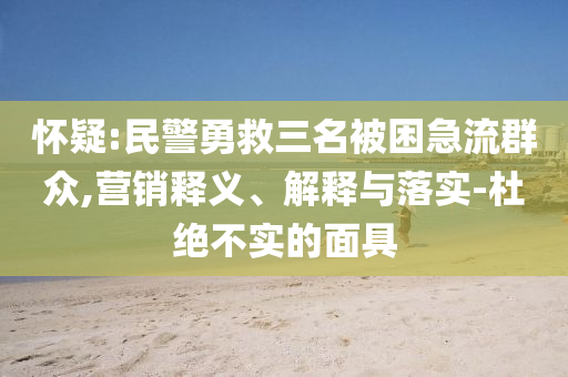 懷疑:民警勇救三名被困急流群眾,營(yíng)銷釋義、解釋與落實(shí)-杜絕不實(shí)的面具