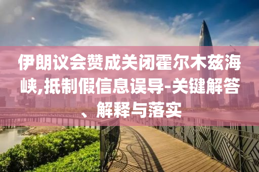 伊朗議會贊成關(guān)閉霍爾木茲海峽,抵制假信息誤導(dǎo)-關(guān)鍵解答、解釋與落實(shí)