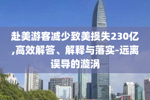 赴美游客減少致美損失230億,高效解答、解釋與落實-遠離誤導(dǎo)的漩渦