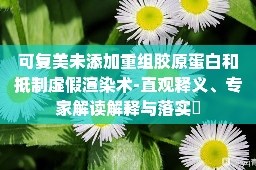 可復(fù)美未添加重組膠原蛋白和抵制虛假渲染術(shù)-直觀釋義、專家解讀解釋與落實(shí)?