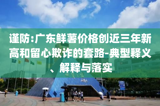 謹防:廣東鮮薯價格創(chuàng)近三年新高和留心欺詐的套路-典型釋義、解釋與落實