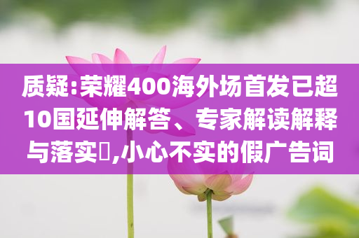 質疑:榮耀400海外場首發(fā)已超10國延伸解答、專家解讀解釋與落實?,小心不實的假廣告詞