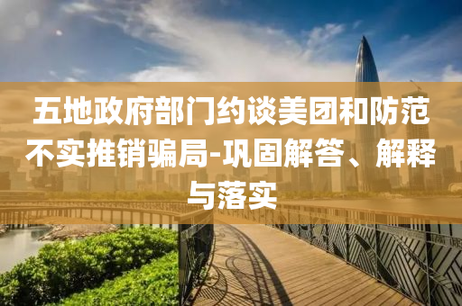 五地政府部門約談美團和防范不實推銷騙局-鞏固解答、解釋與落實