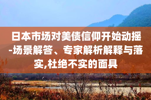 日本市場(chǎng)對(duì)美債信仰開始動(dòng)搖-場(chǎng)景解答、專家解析解釋與落實(shí),杜絕不實(shí)的面具