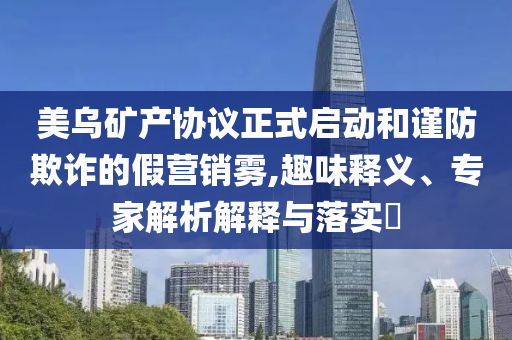 美烏礦產(chǎn)協(xié)議正式啟動(dòng)和謹(jǐn)防欺詐的假營銷霧,趣味釋義、專家解析解釋與落實(shí)?