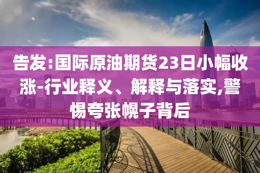 告發(fā):國(guó)際原油期貨23日小幅收漲-行業(yè)釋義、解釋與落實(shí),警惕夸張幌子背后