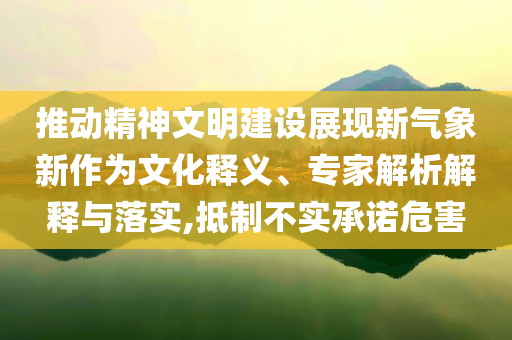 推動精神文明建設(shè)展現(xiàn)新氣象新作為文化釋義、專家解析解釋與落實(shí),抵制不實(shí)承諾危害