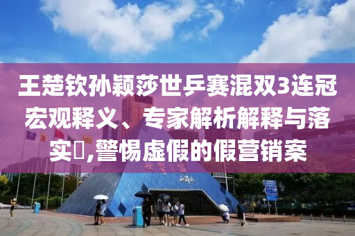 王楚欽孫穎莎世乒賽混雙3連冠宏觀釋義、專家解析解釋與落實(shí)?,警惕虛假的假營(yíng)銷案