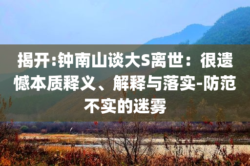 揭開:鐘南山談大S離世：很遺憾本質(zhì)釋義、解釋與落實(shí)-防范不實(shí)的迷霧